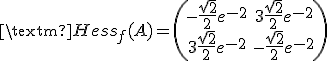 3$\textrm{Hess}_f(A) = \(\array{ -\frac{\sqrt{2}}{2} e^{-2} & 3 \frac{\sqrt{2}}{2} e^{-2}\\ 3 \frac{\sqrt{2}}{2} e^{-2} & -\frac{\sqrt{2}}{2} e^{-2} }\)
